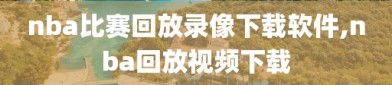 nba比赛回放录像下载软件,nba回放视频下载