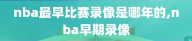 nba最早比赛录像是哪年的,nba早期录像