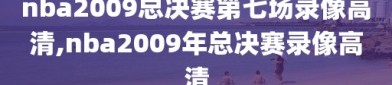 nba2009总决赛第七场录像高清,nba2009年总决赛录像高清