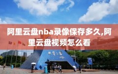 阿里云盘nba录像保存多久,阿里云盘视频怎么看