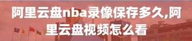 阿里云盘nba录像保存多久,阿里云盘视频怎么看