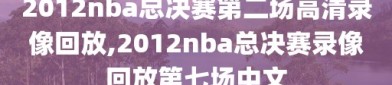 2012nba总决赛第二场高清录像回放,2012nba总决赛录像回放第七场中文