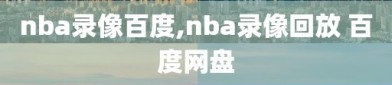 nba录像百度,nba录像回放 百度网盘