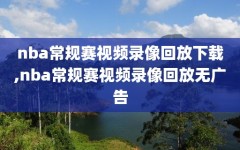 nba常规赛视频录像回放下载,nba常规赛视频录像回放无广告