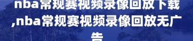 nba常规赛视频录像回放下载,nba常规赛视频录像回放无广告