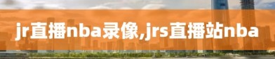 jr直播nba录像,jrs直播站nba