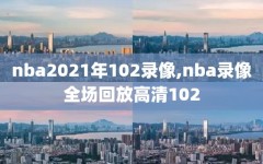 nba2021年102录像,nba录像全场回放高清102