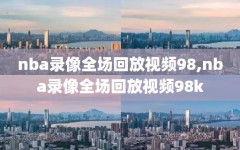 nba录像全场回放视频98,nba录像全场回放视频98k