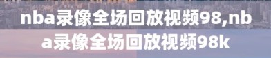 nba录像全场回放视频98,nba录像全场回放视频98k