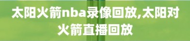 太阳火箭nba录像回放,太阳对火箭直播回放