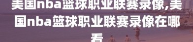 美国nba篮球职业联赛录像,美国nba篮球职业联赛录像在哪看