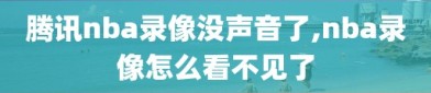 腾讯nba录像没声音了,nba录像怎么看不见了
