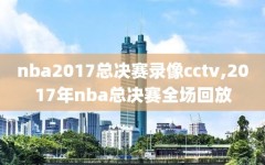 nba2017总决赛录像cctv,2017年nba总决赛全场回放