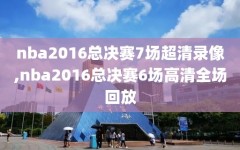 nba2016总决赛7场超清录像,nba2016总决赛6场高清全场回放