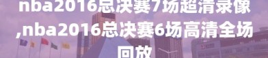 nba2016总决赛7场超清录像,nba2016总决赛6场高清全场回放