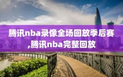腾讯nba录像全场回放季后赛,腾讯nba完整回放