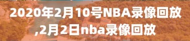 2020年2月10号NBA录像回放,2月2日nba录像回放