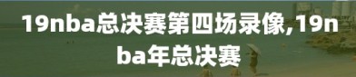 19nba总决赛第四场录像,19nba年总决赛