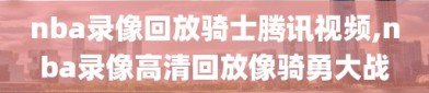 nba录像回放骑士腾讯视频,nba录像高清回放像骑勇大战