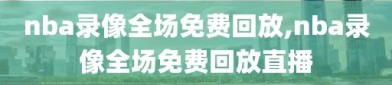 nba录像全场免费回放,nba录像全场免费回放直播