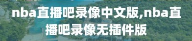 nba直播吧录像中文版,nba直播吧录像无插件版