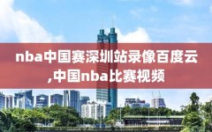 nba中国赛深圳站录像百度云,中国nba比赛视频