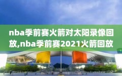 nba季前赛火箭对太阳录像回放,nba季前赛2021火箭回放