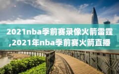 2021nba季前赛录像火箭雷霆,2021年nba季前赛火箭直播