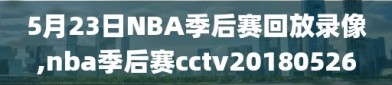 5月23日NBA季后赛回放录像,nba季后赛cctv20180526