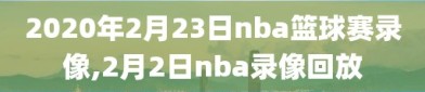 2020年2月23日nba篮球赛录像,2月2日nba录像回放