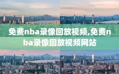 免费nba录像回放视频,免费nba录像回放视频网站