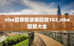 nba回放吧录像回放102,nba回放大全