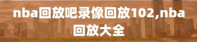 nba回放吧录像回放102,nba回放大全