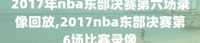 2017年nba东部决赛第六场录像回放,2017nba东部决赛第6场比赛录像