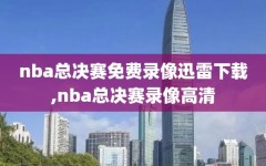 nba总决赛免费录像迅雷下载,nba总决赛录像高清