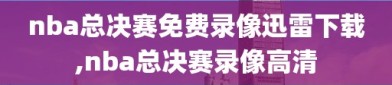 nba总决赛免费录像迅雷下载,nba总决赛录像高清