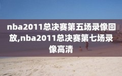 nba2011总决赛第五场录像回放,nba2011总决赛第七场录像高清