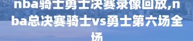 nba骑士勇士决赛录像回放,nba总决赛骑士vs勇士第六场全场