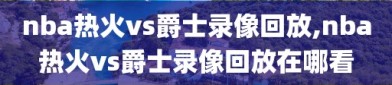 nba热火vs爵士录像回放,nba热火vs爵士录像回放在哪看