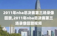 2011年nba总决赛第三场录像回放,2011年nba总决赛第三场录像回放视频