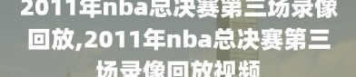 2011年nba总决赛第三场录像回放,2011年nba总决赛第三场录像回放视频