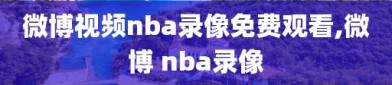微博视频nba录像免费观看,微博 nba录像