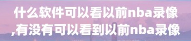 什么软件可以看以前nba录像,有没有可以看到以前nba录像