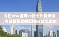 今日nba篮网vs骑士比赛录像,今日免费直播篮网vs骑士比赛
