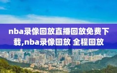 nba录像回放直播回放免费下载,nba录像回放 全程回放