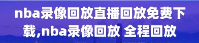 nba录像回放直播回放免费下载,nba录像回放 全程回放
