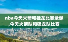 nba今天火箭和猛龙比赛录像,今天火箭队和猛龙队比赛