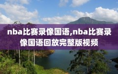 nba比赛录像国语,nba比赛录像国语回放完整版视频