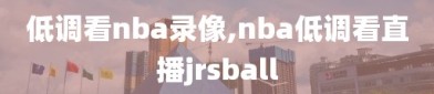 低调看nba录像,nba低调看直播jrsball