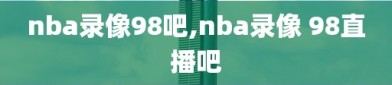 nba录像98吧,nba录像 98直播吧